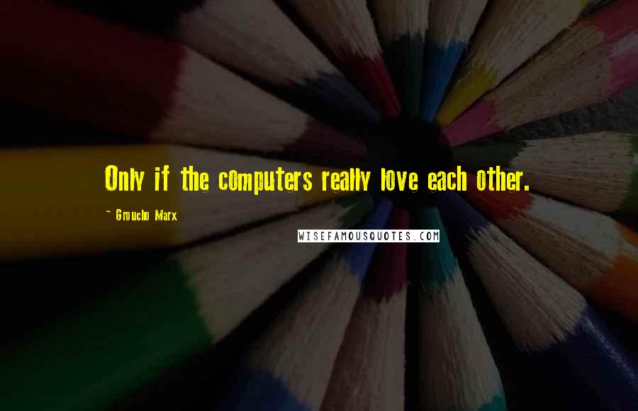 Groucho Marx Quotes: Only if the computers really love each other.