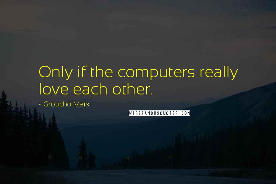 Groucho Marx Quotes: Only if the computers really love each other.