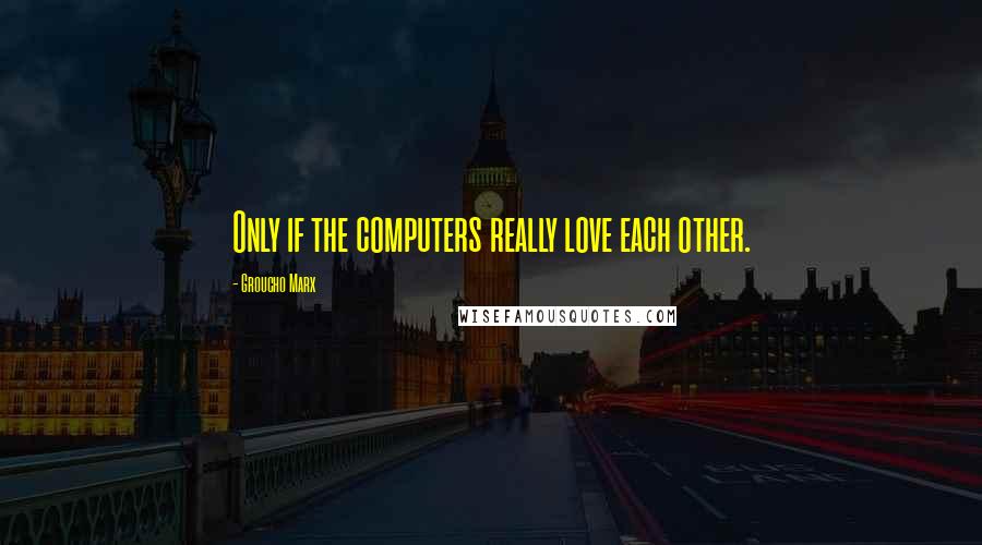 Groucho Marx Quotes: Only if the computers really love each other.