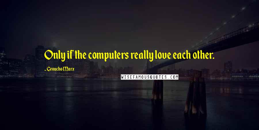 Groucho Marx Quotes: Only if the computers really love each other.