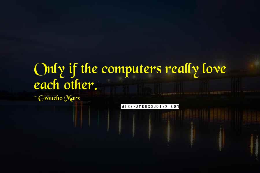 Groucho Marx Quotes: Only if the computers really love each other.