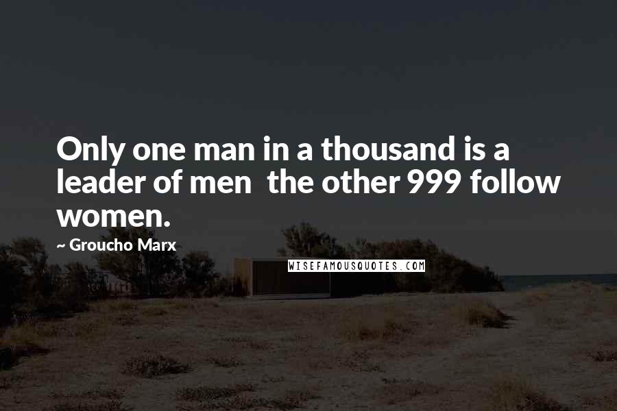 Groucho Marx Quotes: Only one man in a thousand is a leader of men the other 999 follow women.