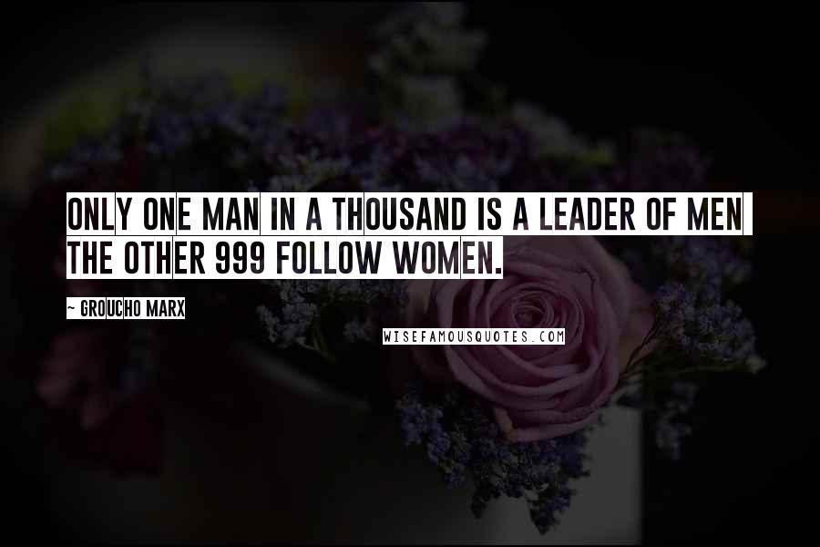 Groucho Marx Quotes: Only one man in a thousand is a leader of men the other 999 follow women.