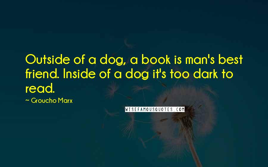 Groucho Marx Quotes: Outside of a dog, a book is man's best friend. Inside of a dog it's too dark to read.