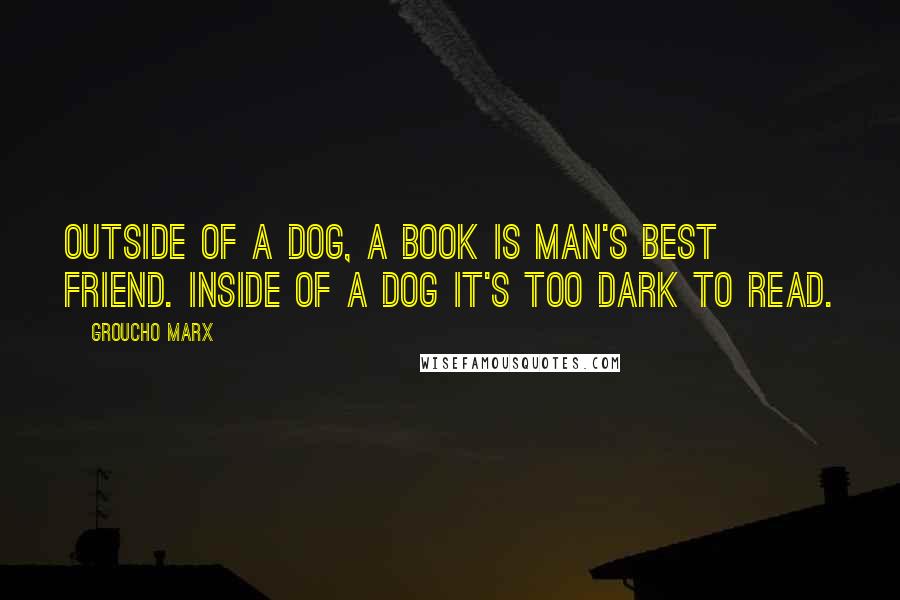 Groucho Marx Quotes: Outside of a dog, a book is man's best friend. Inside of a dog it's too dark to read.