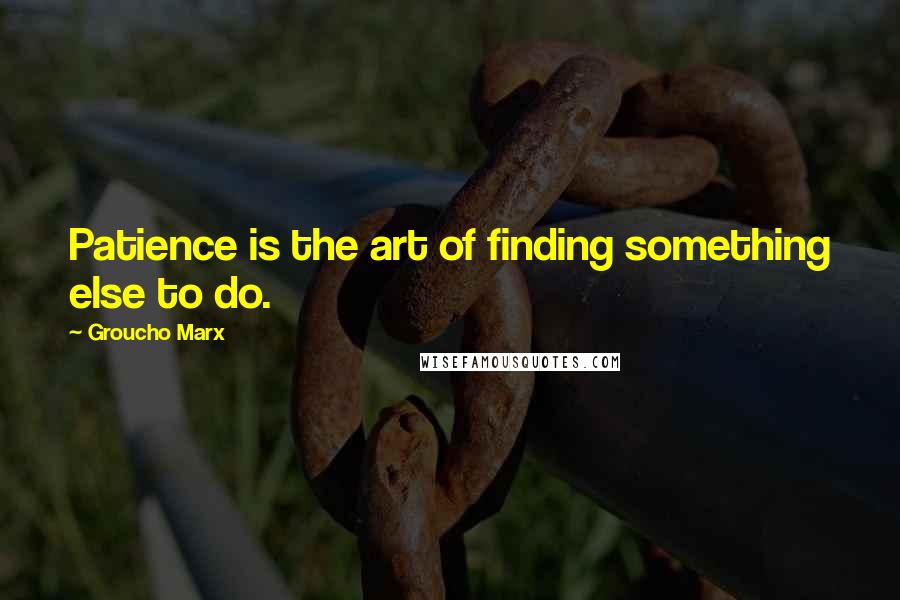 Groucho Marx Quotes: Patience is the art of finding something else to do.