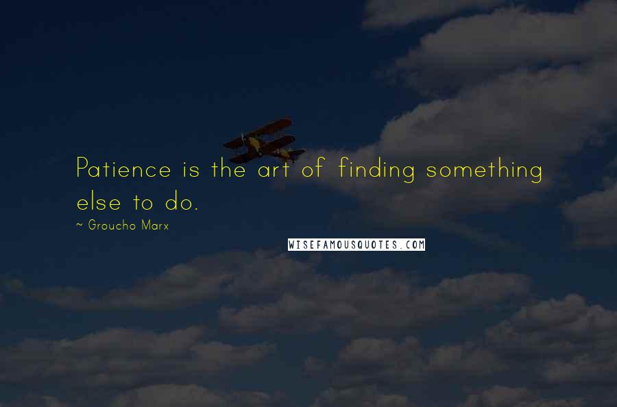 Groucho Marx Quotes: Patience is the art of finding something else to do.