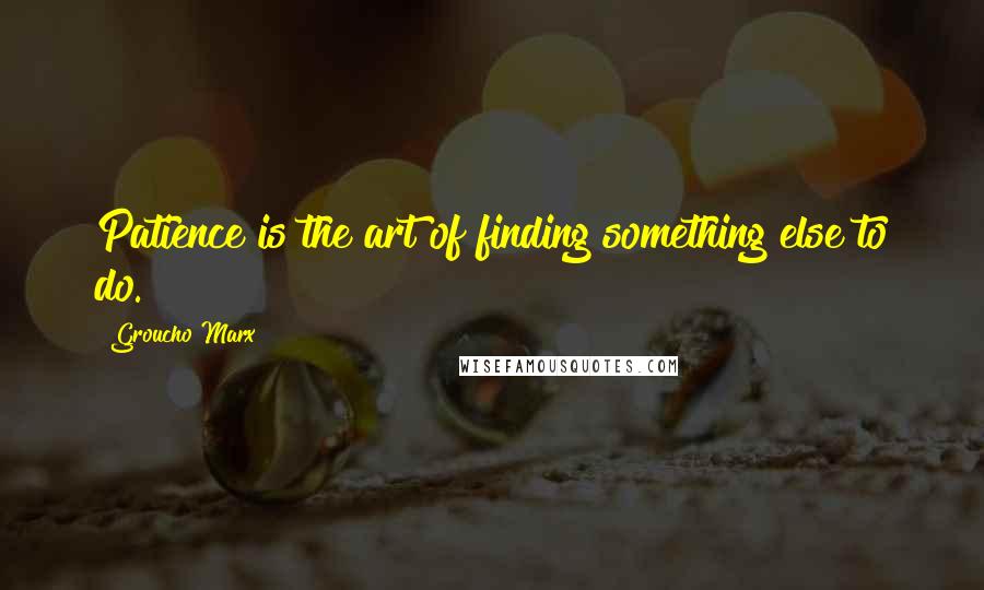 Groucho Marx Quotes: Patience is the art of finding something else to do.