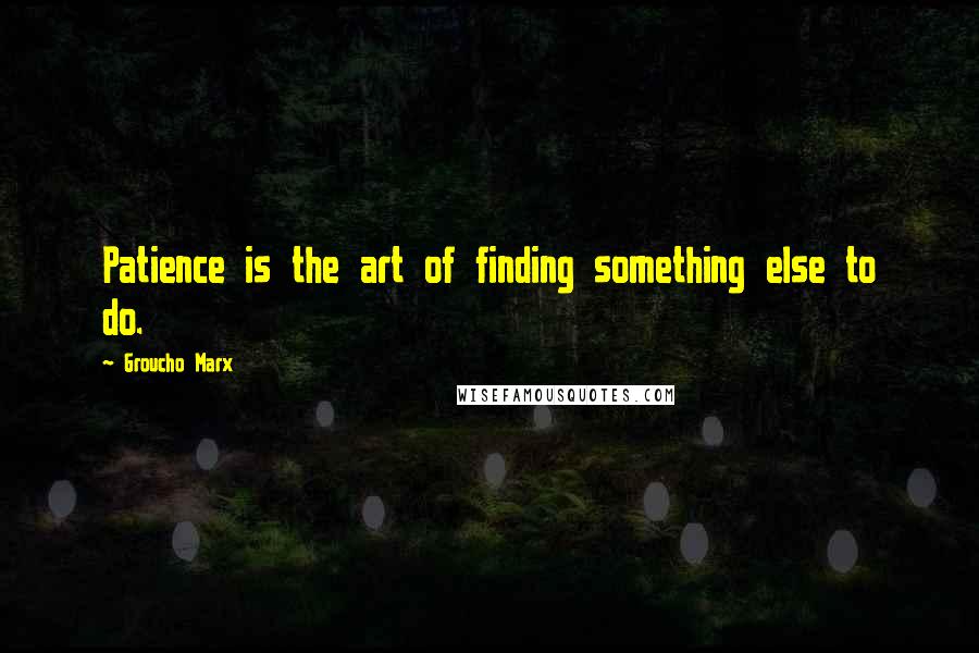 Groucho Marx Quotes: Patience is the art of finding something else to do.