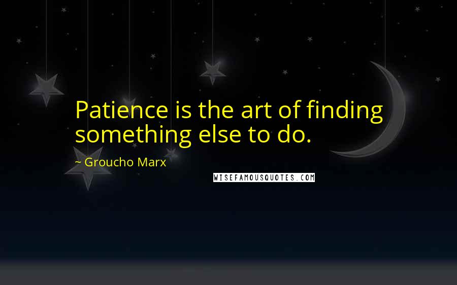 Groucho Marx Quotes: Patience is the art of finding something else to do.