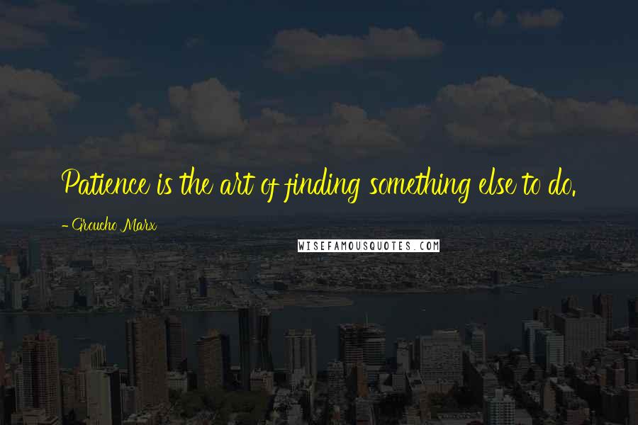 Groucho Marx Quotes: Patience is the art of finding something else to do.