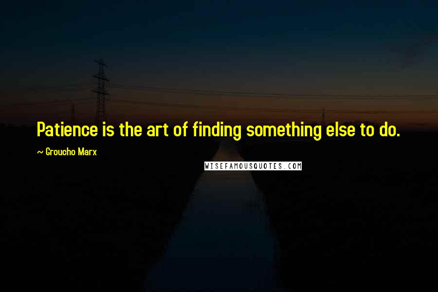 Groucho Marx Quotes: Patience is the art of finding something else to do.