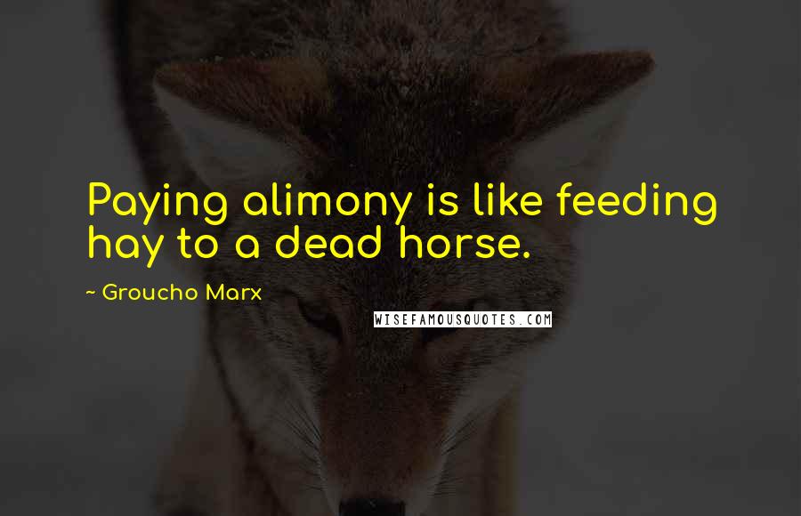 Groucho Marx Quotes: Paying alimony is like feeding hay to a dead horse.