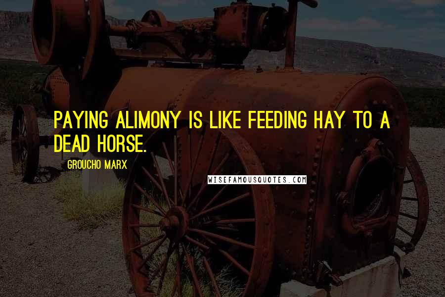 Groucho Marx Quotes: Paying alimony is like feeding hay to a dead horse.