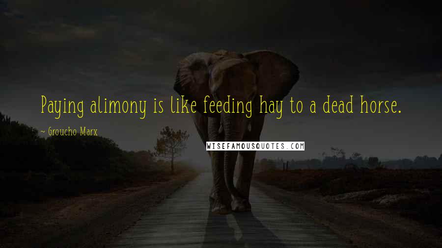 Groucho Marx Quotes: Paying alimony is like feeding hay to a dead horse.