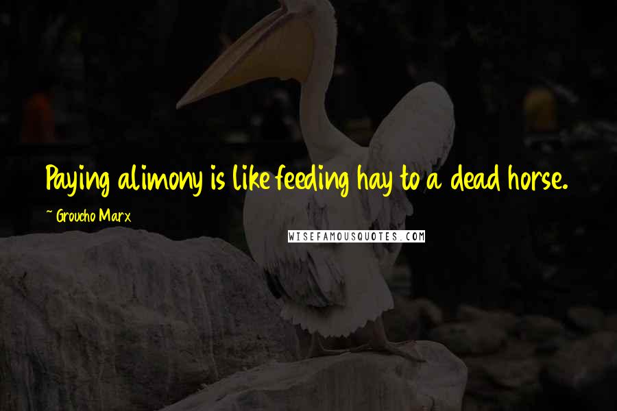 Groucho Marx Quotes: Paying alimony is like feeding hay to a dead horse.