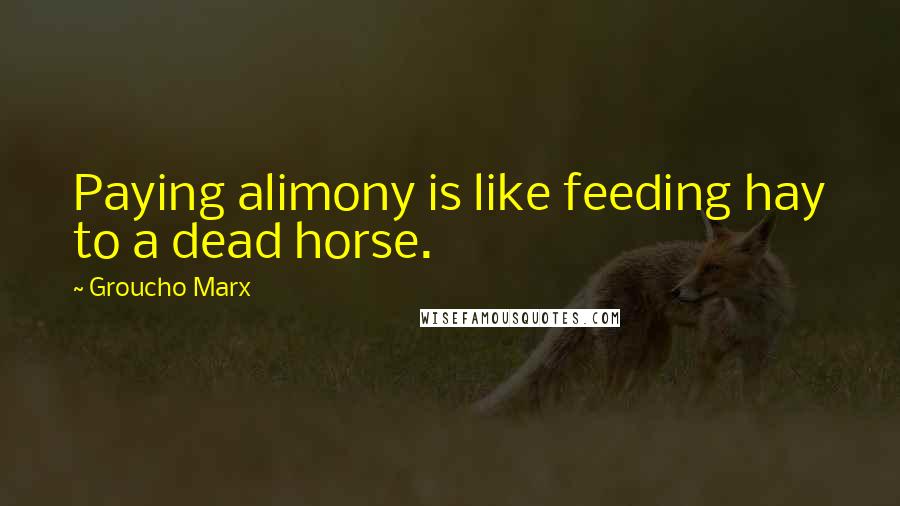 Groucho Marx Quotes: Paying alimony is like feeding hay to a dead horse.