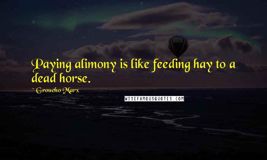 Groucho Marx Quotes: Paying alimony is like feeding hay to a dead horse.