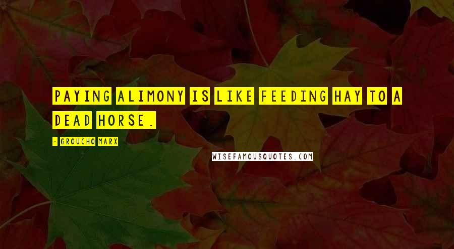 Groucho Marx Quotes: Paying alimony is like feeding hay to a dead horse.