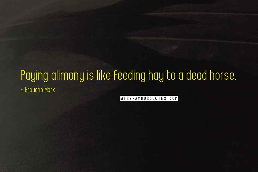 Groucho Marx Quotes: Paying alimony is like feeding hay to a dead horse.