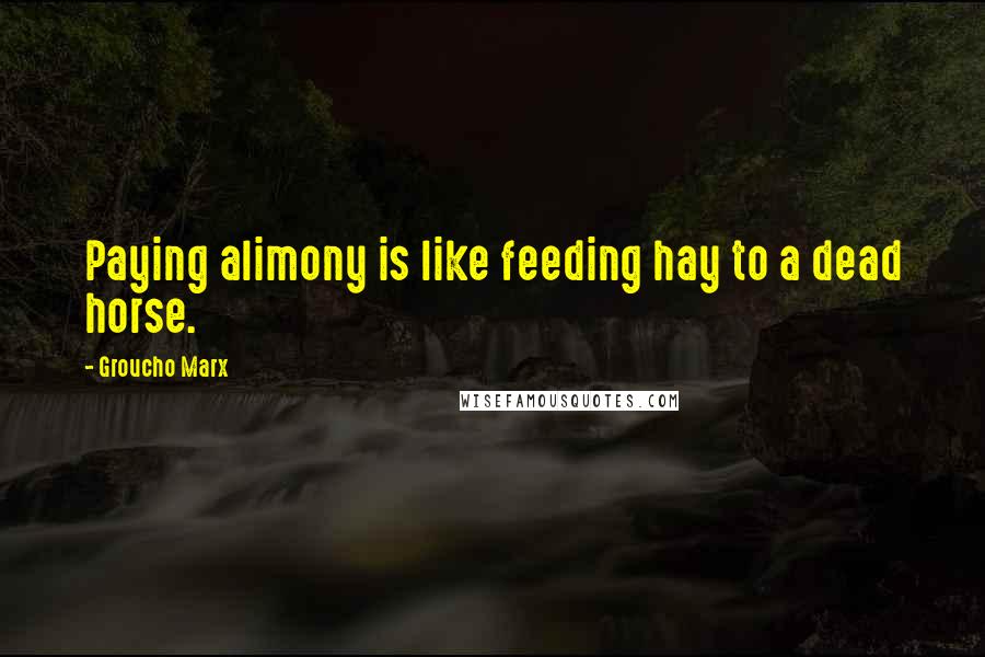 Groucho Marx Quotes: Paying alimony is like feeding hay to a dead horse.