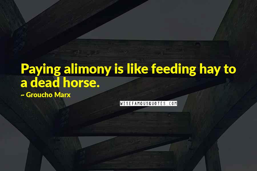 Groucho Marx Quotes: Paying alimony is like feeding hay to a dead horse.