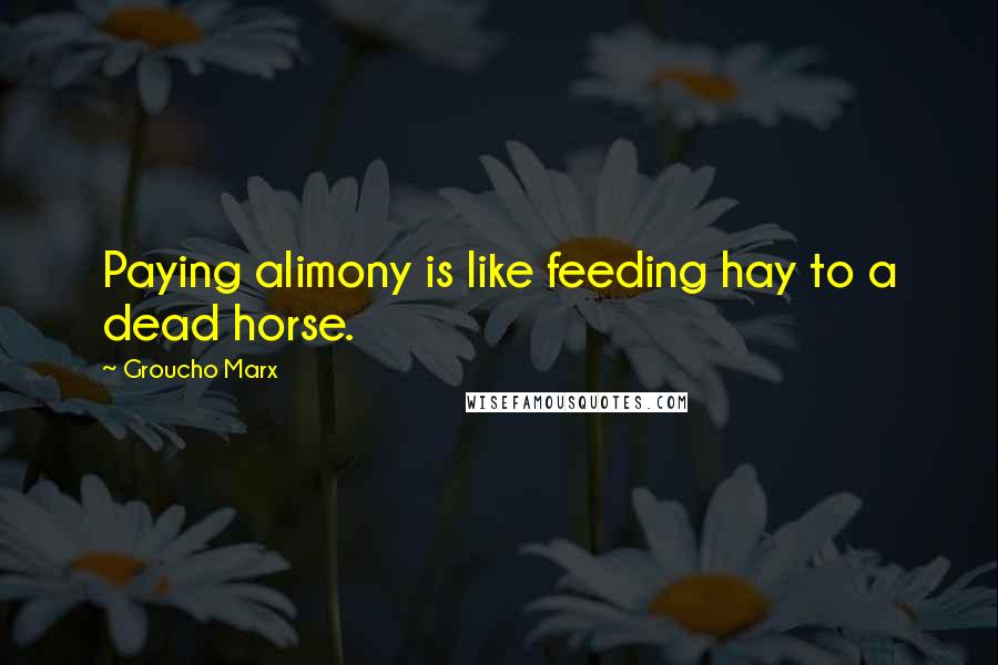 Groucho Marx Quotes: Paying alimony is like feeding hay to a dead horse.