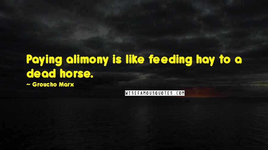 Groucho Marx Quotes: Paying alimony is like feeding hay to a dead horse.