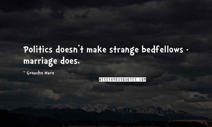 Groucho Marx Quotes: Politics doesn't make strange bedfellows - marriage does.