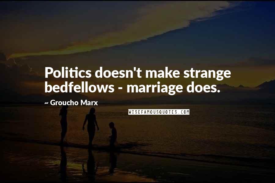 Groucho Marx Quotes: Politics doesn't make strange bedfellows - marriage does.