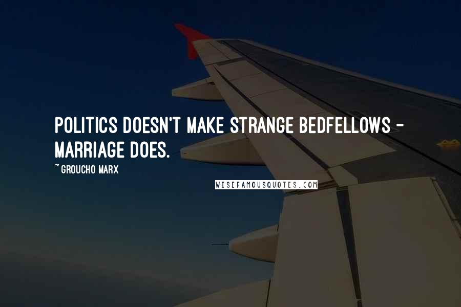 Groucho Marx Quotes: Politics doesn't make strange bedfellows - marriage does.