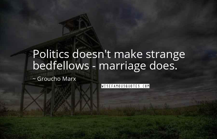 Groucho Marx Quotes: Politics doesn't make strange bedfellows - marriage does.