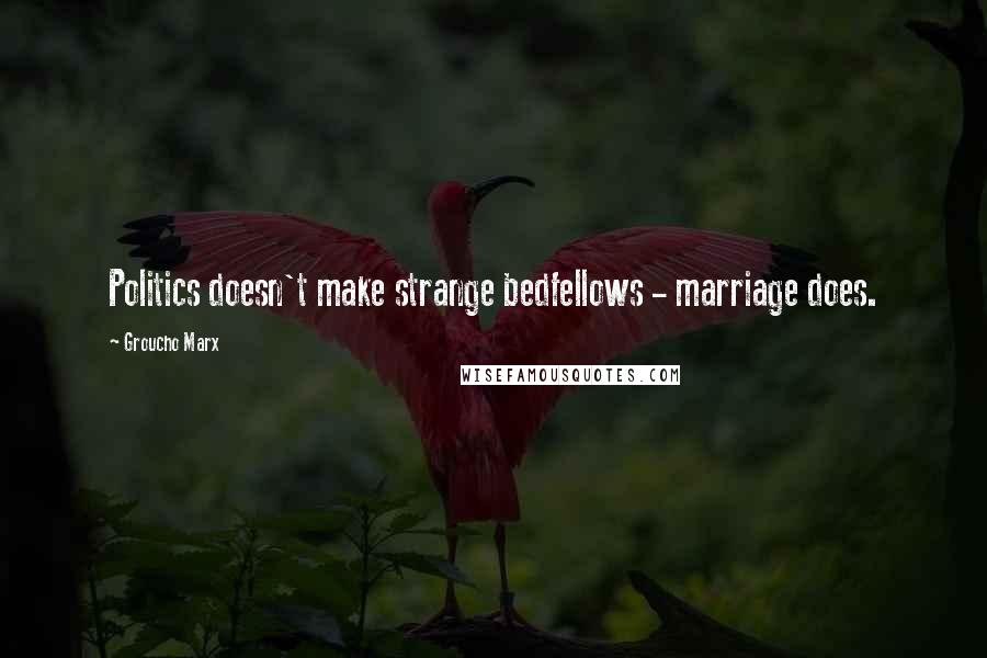 Groucho Marx Quotes: Politics doesn't make strange bedfellows - marriage does.