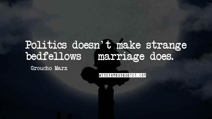 Groucho Marx Quotes: Politics doesn't make strange bedfellows - marriage does.