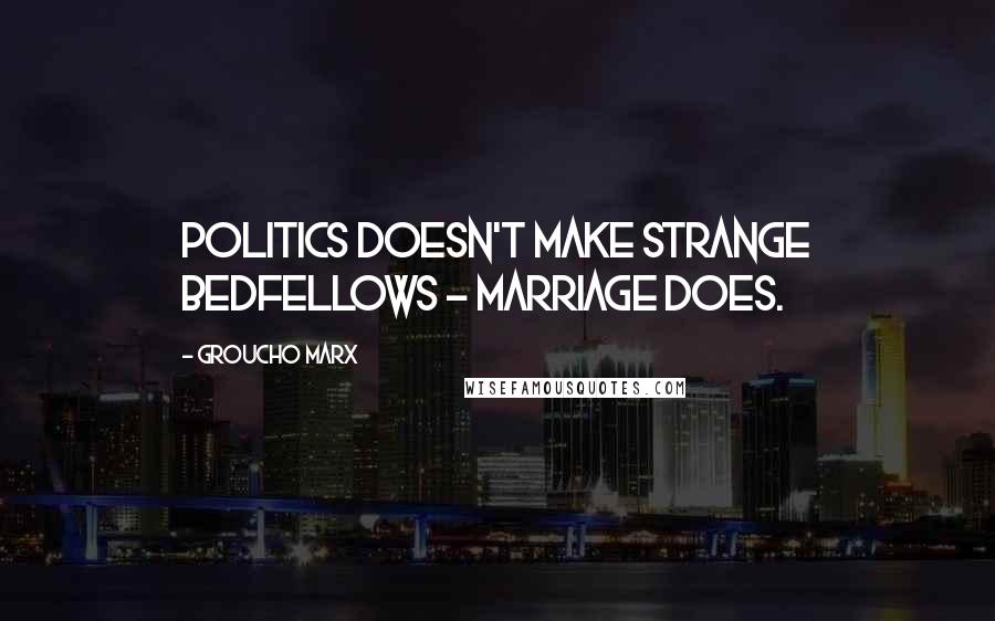 Groucho Marx Quotes: Politics doesn't make strange bedfellows - marriage does.