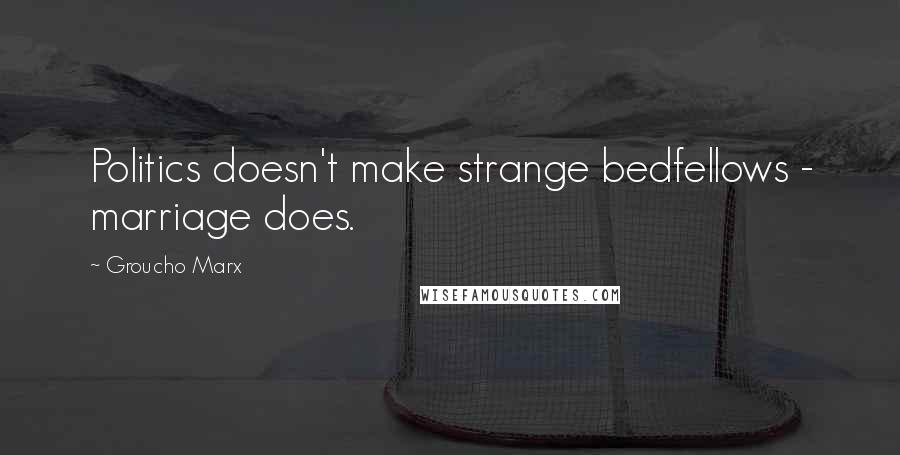 Groucho Marx Quotes: Politics doesn't make strange bedfellows - marriage does.