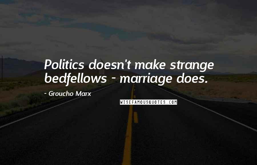 Groucho Marx Quotes: Politics doesn't make strange bedfellows - marriage does.