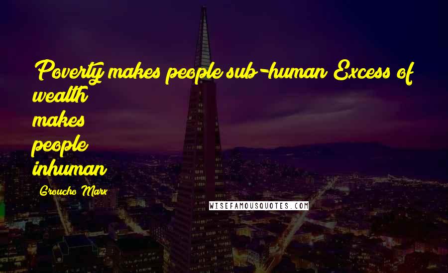 Groucho Marx Quotes: Poverty makes people sub-human Excess of wealth makes people inhuman