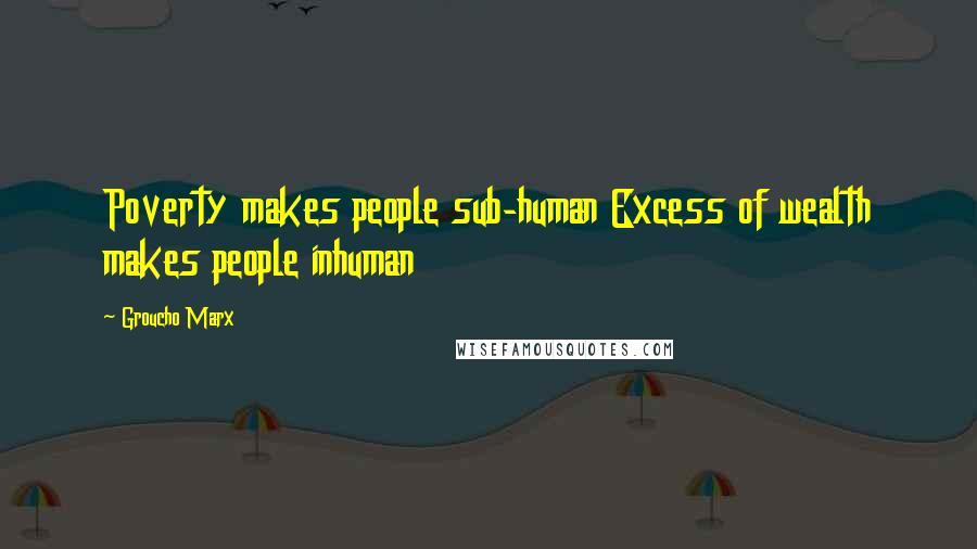 Groucho Marx Quotes: Poverty makes people sub-human Excess of wealth makes people inhuman