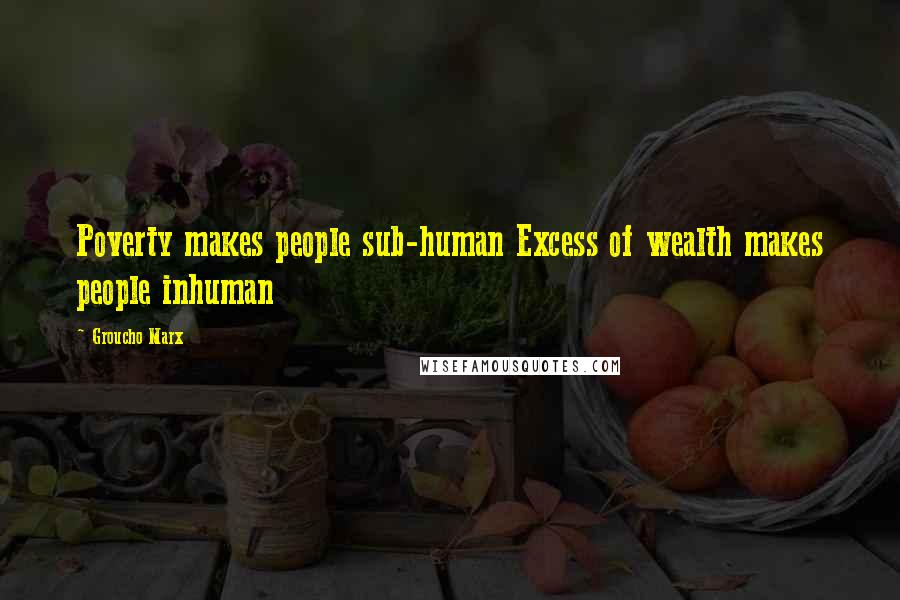 Groucho Marx Quotes: Poverty makes people sub-human Excess of wealth makes people inhuman