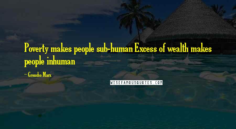 Groucho Marx Quotes: Poverty makes people sub-human Excess of wealth makes people inhuman