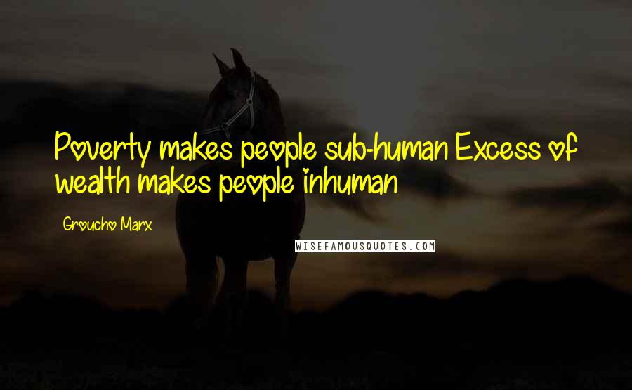 Groucho Marx Quotes: Poverty makes people sub-human Excess of wealth makes people inhuman
