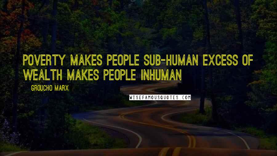 Groucho Marx Quotes: Poverty makes people sub-human Excess of wealth makes people inhuman