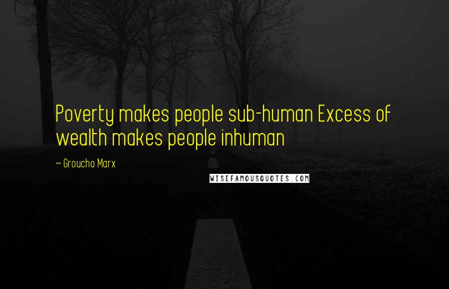 Groucho Marx Quotes: Poverty makes people sub-human Excess of wealth makes people inhuman