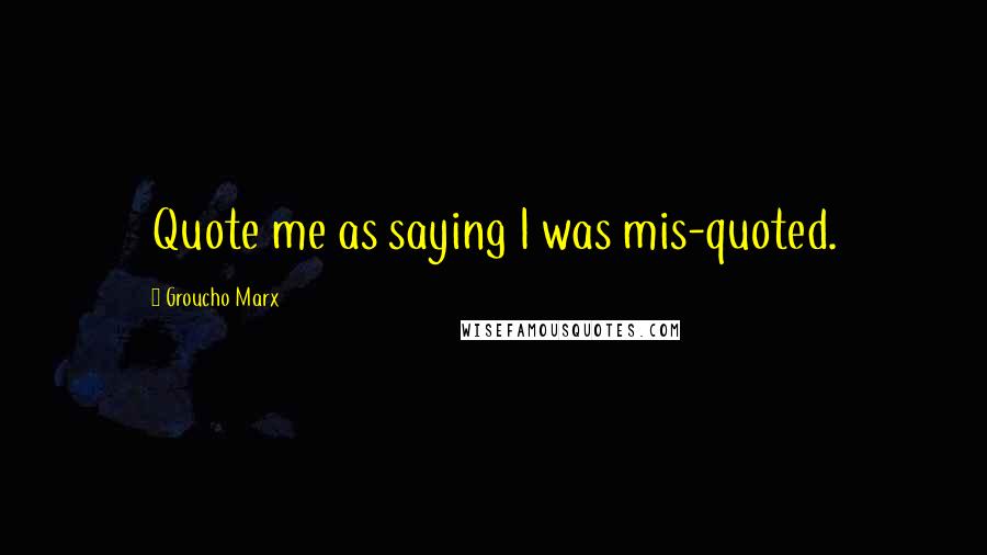 Groucho Marx Quotes: Quote me as saying I was mis-quoted.