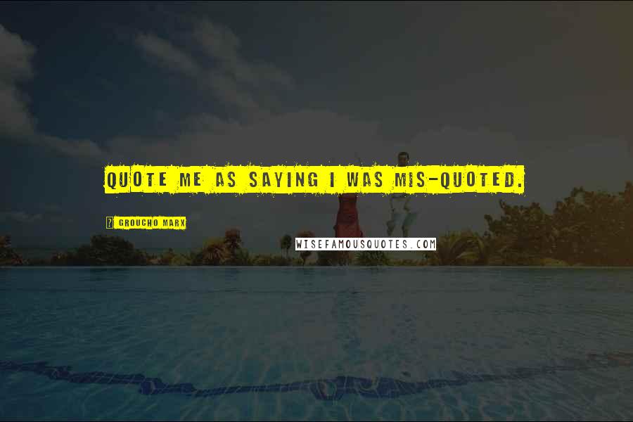 Groucho Marx Quotes: Quote me as saying I was mis-quoted.