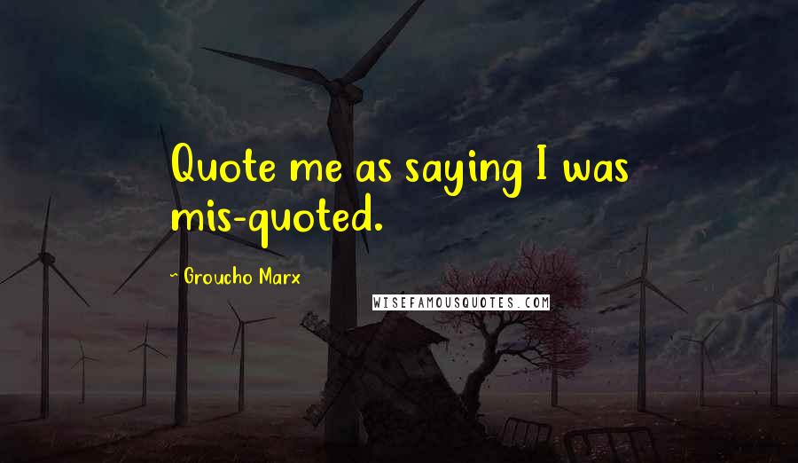 Groucho Marx Quotes: Quote me as saying I was mis-quoted.
