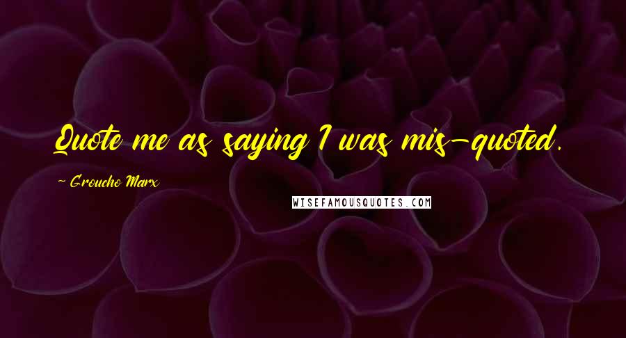 Groucho Marx Quotes: Quote me as saying I was mis-quoted.