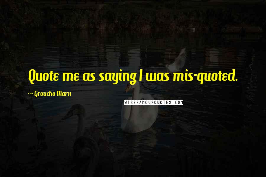 Groucho Marx Quotes: Quote me as saying I was mis-quoted.