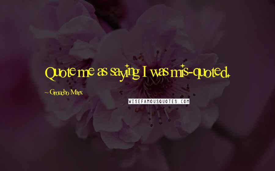 Groucho Marx Quotes: Quote me as saying I was mis-quoted.